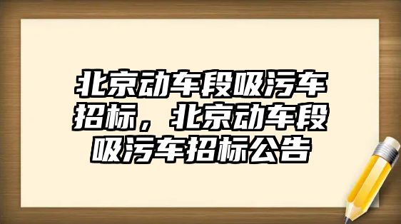 北京動車段吸污車招標，北京動車段吸污車招標公告