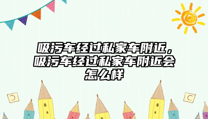 吸污車經過私家車附近，吸污車經過私家車附近會怎么樣