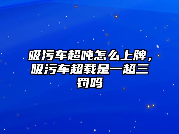 吸污車超噸怎么上牌，吸污車超載是一超三罰嗎