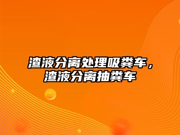 渣液分離處理吸糞車，渣液分離抽糞車