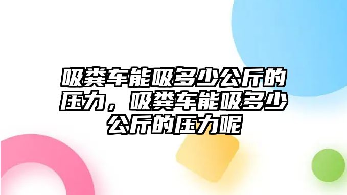 吸糞車能吸多少公斤的壓力，吸糞車能吸多少公斤的壓力呢