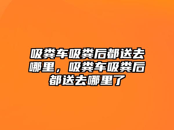 吸糞車吸糞后都送去哪里，吸糞車吸糞后都送去哪里了