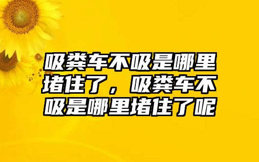 吸糞車不吸是哪里堵住了，吸糞車不吸是哪里堵住了呢