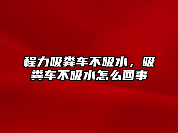 程力吸糞車不吸水，吸糞車不吸水怎么回事