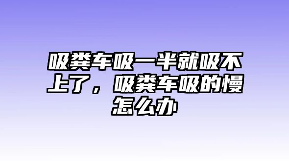 吸糞車吸一半就吸不上了，吸糞車吸的慢怎么辦