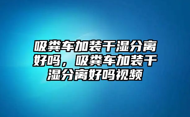 吸糞車加裝干濕分離好嗎，吸糞車加裝干濕分離好嗎視頻