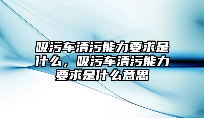 吸污車清污能力要求是什么，吸污車清污能力要求是什么意思