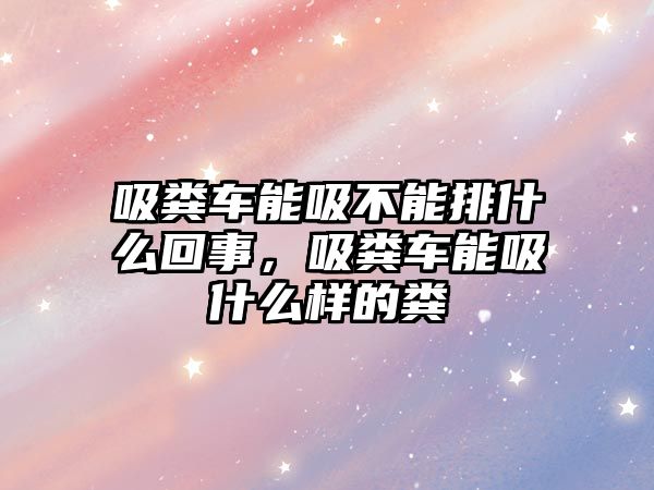 吸糞車能吸不能排什么回事，吸糞車能吸什么樣的糞