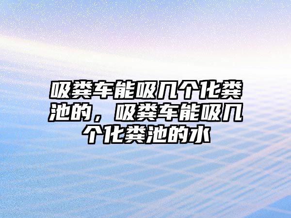 吸糞車能吸幾個化糞池的，吸糞車能吸幾個化糞池的水