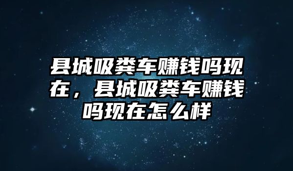 縣城吸糞車賺錢嗎現在，縣城吸糞車賺錢嗎現在怎么樣