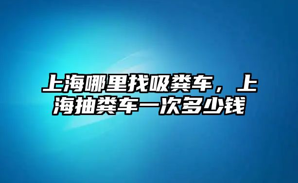 上海哪里找吸糞車，上海抽糞車一次多少錢