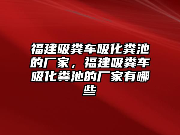 福建吸糞車吸化糞池的廠家，福建吸糞車吸化糞池的廠家有哪些