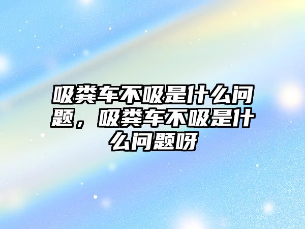 吸糞車不吸是什么問題，吸糞車不吸是什么問題呀