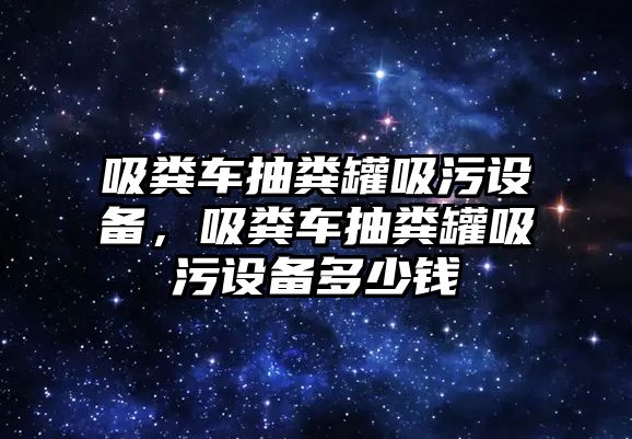 吸糞車抽糞罐吸污設備，吸糞車抽糞罐吸污設備多少錢