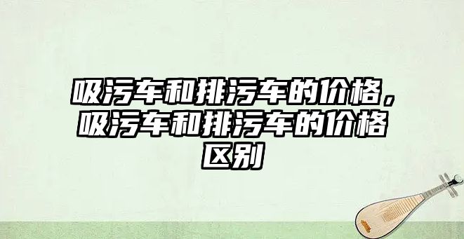 吸污車和排污車的價格，吸污車和排污車的價格區別