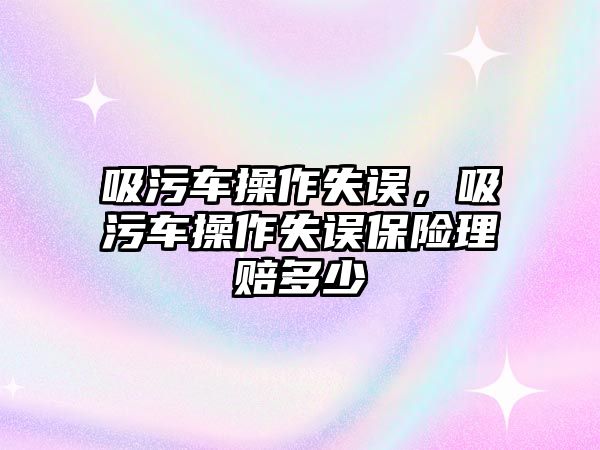 吸污車操作失誤，吸污車操作失誤保險理賠多少