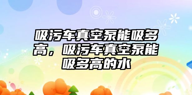 吸污車真空泵能吸多高，吸污車真空泵能吸多高的水