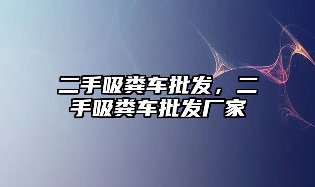 二手吸糞車批發，二手吸糞車批發廠家