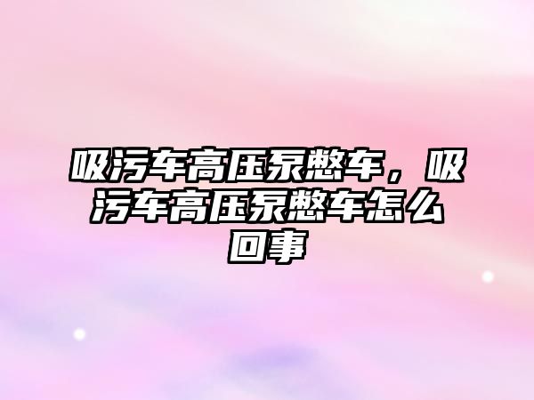 吸污車高壓泵憋車，吸污車高壓泵憋車怎么回事