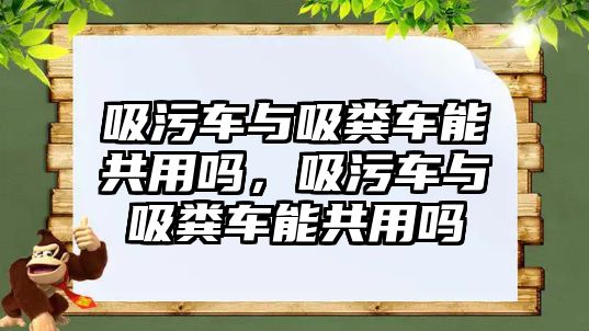 吸污車與吸糞車能共用嗎，吸污車與吸糞車能共用嗎