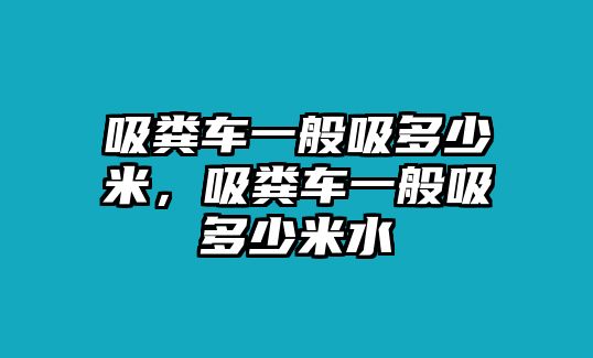 吸糞車一般吸多少米，吸糞車一般吸多少米水