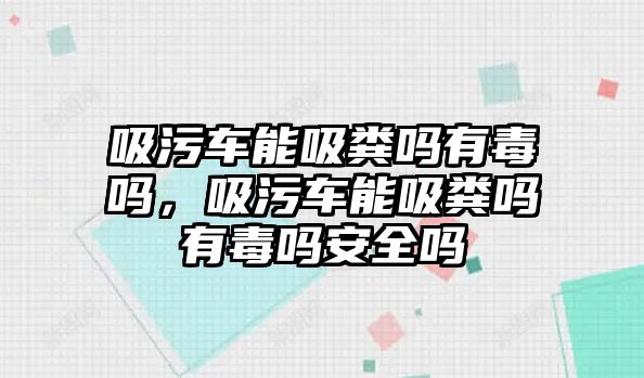 吸污車能吸糞嗎有毒嗎，吸污車能吸糞嗎有毒嗎安全嗎