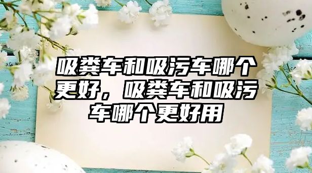 吸糞車和吸污車哪個更好，吸糞車和吸污車哪個更好用