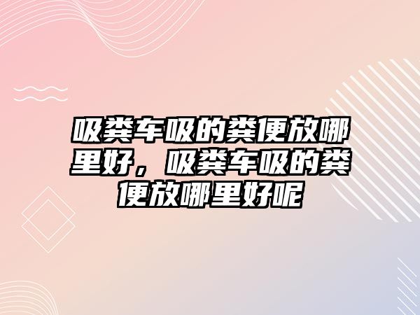 吸糞車吸的糞便放哪里好，吸糞車吸的糞便放哪里好呢