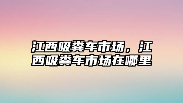 江西吸糞車市場，江西吸糞車市場在哪里