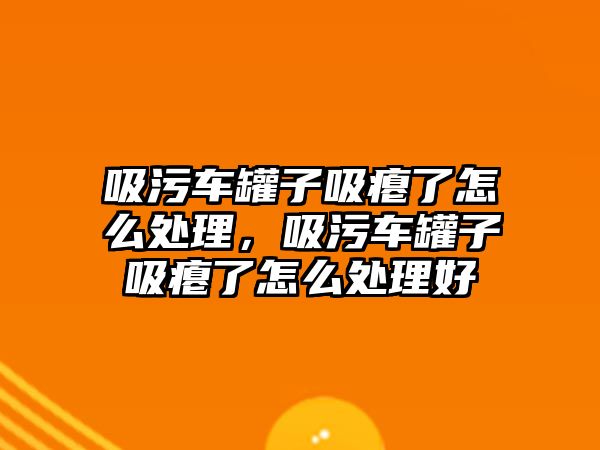 吸污車罐子吸癟了怎么處理，吸污車罐子吸癟了怎么處理好