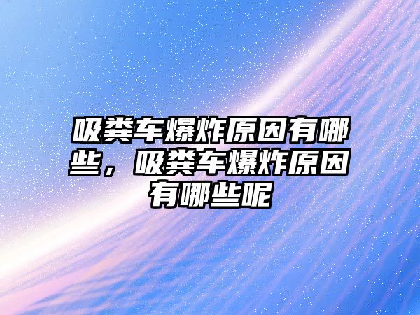 吸糞車爆炸原因有哪些，吸糞車爆炸原因有哪些呢