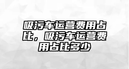 吸污車運營費用占比，吸污車運營費用占比多少