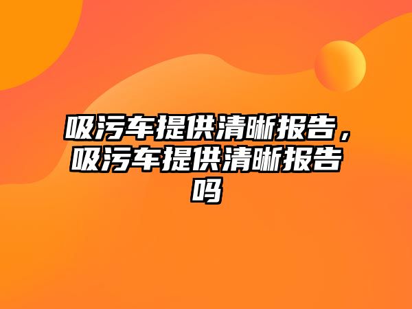 吸污車提供清晰報(bào)告，吸污車提供清晰報(bào)告嗎