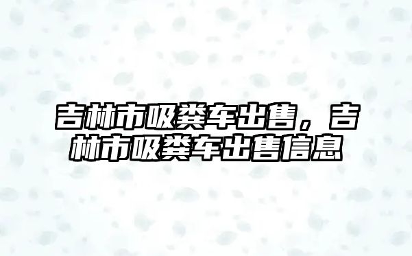 吉林市吸糞車出售，吉林市吸糞車出售信息