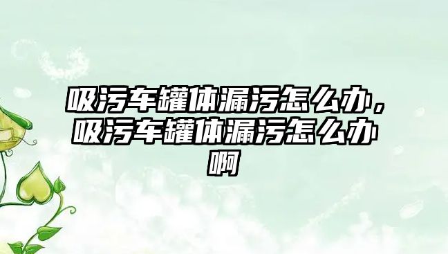 吸污車罐體漏污怎么辦，吸污車罐體漏污怎么辦啊