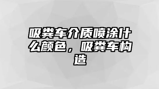 吸糞車介質噴涂什么顏色，吸糞車構造