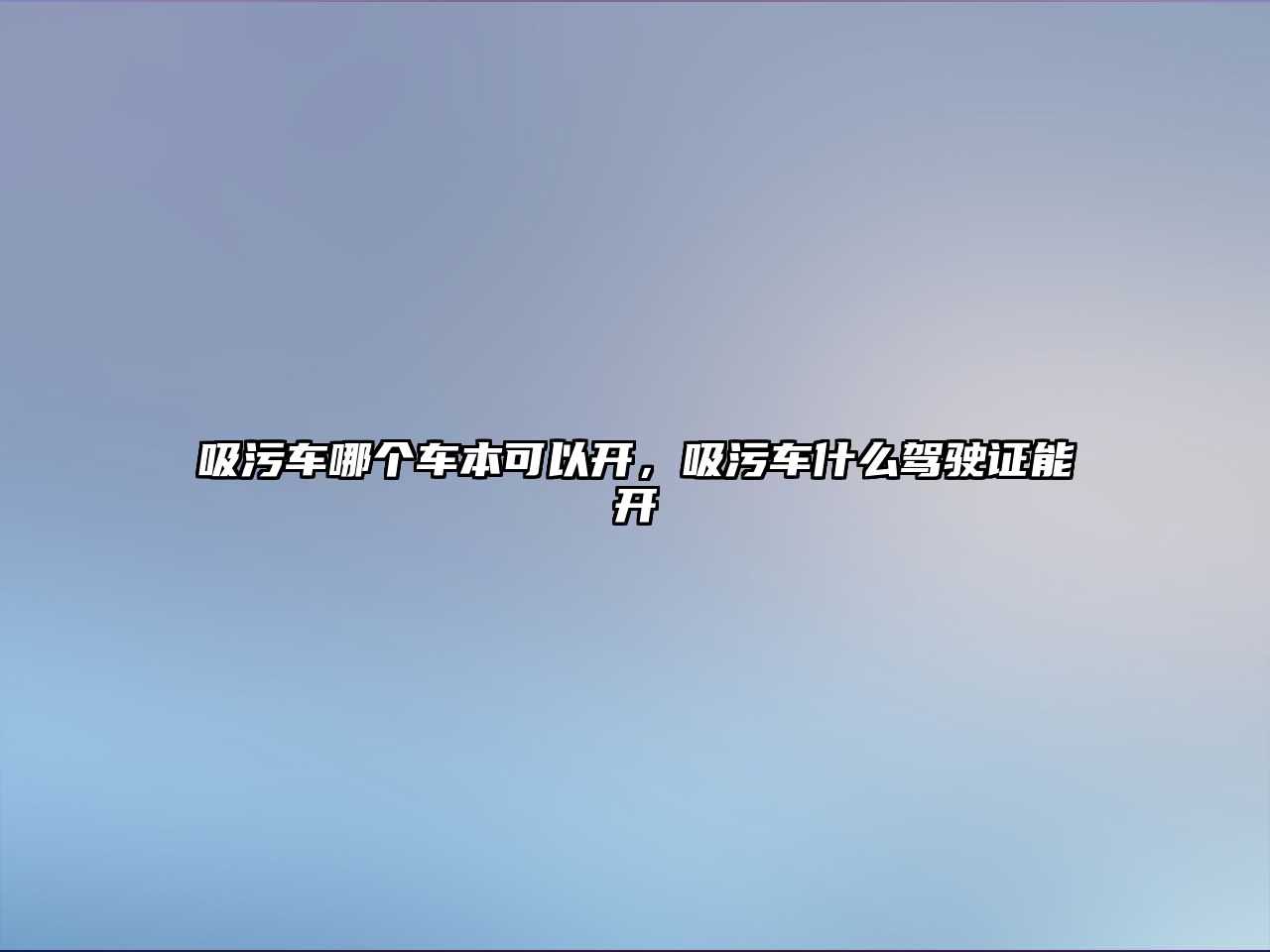 吸污車哪個(gè)車本可以開，吸污車什么駕駛證能開