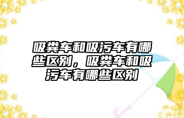 吸糞車和吸污車有哪些區(qū)別，吸糞車和吸污車有哪些區(qū)別