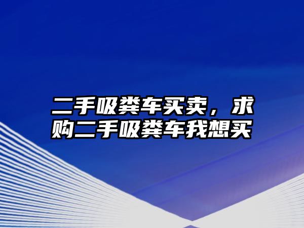 二手吸糞車買賣，求購二手吸糞車我想買