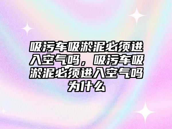 吸污車吸淤泥必須進入空氣嗎，吸污車吸淤泥必須進入空氣嗎為什么