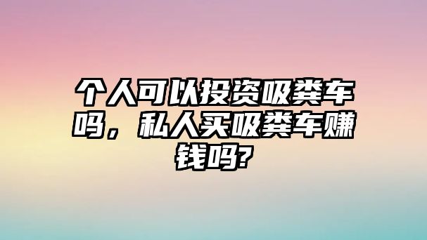 個人可以投資吸糞車嗎，私人買吸糞車賺錢嗎?