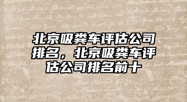 北京吸糞車評估公司排名，北京吸糞車評估公司排名前十