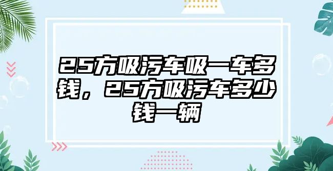 25方吸污車吸一車多錢，25方吸污車多少錢一輛