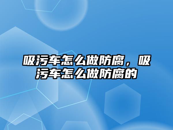 吸污車怎么做防腐，吸污車怎么做防腐的