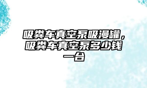 吸糞車真空泵吸漫罐，吸糞車真空泵多少錢一臺