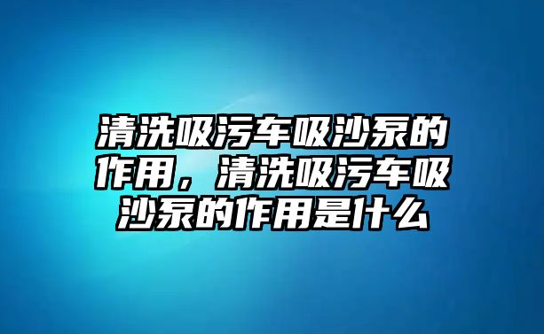 清洗吸污車吸沙泵的作用，清洗吸污車吸沙泵的作用是什么