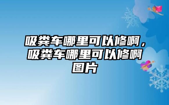 吸糞車哪里可以修啊，吸糞車哪里可以修啊圖片