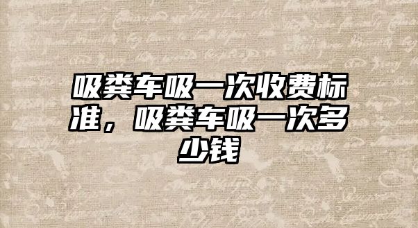 吸糞車吸一次收費標準，吸糞車吸一次多少錢