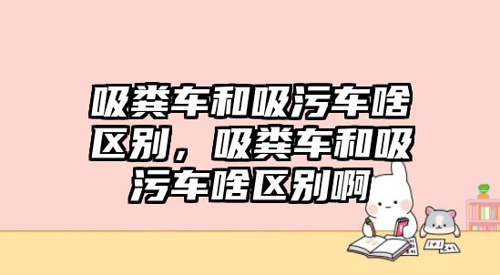 吸糞車和吸污車啥區(qū)別，吸糞車和吸污車啥區(qū)別啊