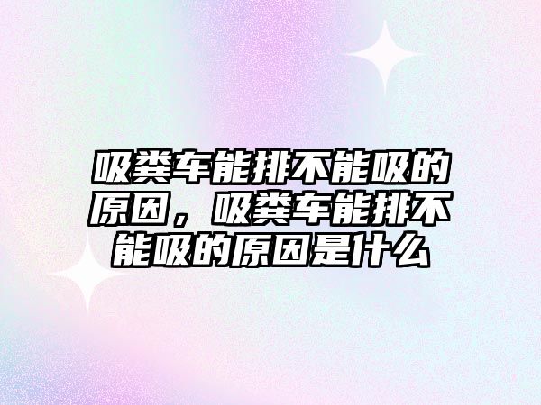 吸糞車能排不能吸的原因，吸糞車能排不能吸的原因是什么